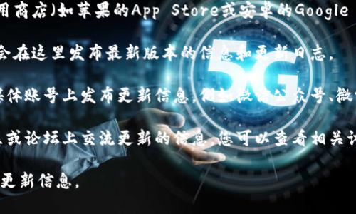 小狐钱包的更新通常可以在以下几个地方找到：

1. **应用商店**：如果您使用的是手机，可以在应用商店（如苹果的App Store或安卓的Google Play）搜索“小狐钱包”，查看是否有更新可供下载。

2. **官网**：访问小狐钱包的官方网站，有时官方会在这里发布最新版本的信息和更新日志。

3. **社交媒体**：小狐钱包可能会在官方的社交媒体账号上发布更新信息，例如微信公众号、微博等，您可以关注这些平台获取最新动态。

4. **用户社区或论坛**：有时用户会在相关的社区或论坛上交流更新的信息，您可以查看相关讨论以获取提示。

请根据您的设备和使用习惯，选择合适的渠道查看更新信息。