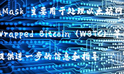 MetaMask 是一个以太坊和 ERC-20 代币的钱包，与比特币 (BTC) 并不直接兼容。MetaMask 主要用于处理以太坊网络上的资产，因此不能直接用于转账比特币。

如果您想在 MetaMask 中持有比特币，您需要转向一些支持跨链操作的功能，例如使用 Wrapped Bitcoin (WBTC) 等代币，WBTC 本质上是以太坊上的比特币代币，可以在 Ethereum 网络上进行交易和使用。

如果您有关于怎样在 MetaMask 中利用 WBTC 或其他相关主题的问题，请告知，我可以提供进一步的信息和指导。