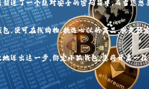 biati/biati  
第五城, 小狐钱包, 视频教程/guanjianci  

探索第五城，发现小狐钱包的无限可能  
在热情似火的数字时代，人们的生活方式正因技术的飞速发展而发生巨变。想象一下，当你漫步在充满斑斓霓虹灯的城市街头，周围的商铺都以崭新的方式吸引着你的目光，这一切的背后，离不开我们今天要聊的——第五城与小狐钱包的结合。无论你是技术达人，还是刚刚踏入数字钱包世界的新手，接下来的内容都将为你揭开这场全新数字旅程的面纱。  

第五城的迷人景象与机遇  
在这座绚丽多彩的城市里，每个角落都散发着生机与活力。街道上，人们熙熙攘攘，脸上洋溢着对未来的憧憬。在这里，各种新兴的商业模式如同晨露般悄然绽放，等待着聪明的投资者和创业者去探索与挖掘。而第五城所提供的，不仅是一个线上交流与交易的平台，更是一个可以实现梦想、发挥创造力的舞台。无论是艺术，科技，还是生活服务，五彩斑斓的行业都在这里交汇，形成了一种独特的经济生态。  

小狐钱包——数字世界的金钥匙  
想象着在高耸入云的摩天大楼中，手握小狐钱包，便能轻松打开数字世界的大门。小狐钱包不仅是交易的工具，更是您管理资产、进行投资的最佳伙伴。它以其用户友好的界面和强大的安全性，让您在这片迅速变化的天地中游刃有余。只是轻轻一点，您就可以完成各种支付，转账和理财，仿佛行走在这座城市的脉搏之中。在小狐钱包的背后，是一群优秀的技术团队，不断用户体验，让每一次使用都变得顺畅而愉悦。  

绑定小狐钱包的第一步  
为了能够在第五城中自由探索，绑定小狐钱包是您迈向数字交易世界的第一步。在电脑前，或者手握手机，打开小狐钱包的应用程序，您会发现整个绑定过程既简单又直观。以爽快的速率输入个人信息，然后享受快速的身份验证，最终在确认按钮的轻松一击中，您的数字钱包便已与第五城成功绑定。这一切都仿佛是一场轻松愉悦的舞蹈，随着音乐的节拍而来去自如。  

小狐钱包的强大功能  
绑定成功后，您即刻能够体验小狐钱包所带来的诸多便利。无论是支付商铺中那一杯香气四溢的咖啡，还是购买在第五城中熙熙攘攘的市场上，那份特殊的手工艺品，您都可以依靠这款数字钱包，轻松完成交易。而且，这不仅是在一时一刻的支付，长期来看，小狐钱包还可帮助您管理自己的消费记录，让您在享受各种美好生活的同时，清晰掌握财务状况。  

安全性与隐私保护  
在这个网络世界中，安全问题永远是最让人挂心的议题。小狐钱包深谙其道，采用最高级别的加密技术，确保您的每笔交易都安全无虞。在签署交易的瞬间，您的所有信息都被复杂的算法锁进了一个绝对安全的密码箱中。而当您想要查询交易记录时，也只需通过小狐钱包的一键解锁操作，便可轻松实现。这种无形的保护就如同一位忠诚的守卫，时刻陪伴在您的身边。  

支付场景的拓展与应用  
如今，小狐钱包不仅仅限于第五城内的交易支付。随着越来越多商户的接入，您可以在舒适的家中，享受来自各大电商平台和生活服务的便捷支付。在周末的悠闲时光，您只需打开小狐钱包，便可在线购物，挑选心仪的商品，或是预定下周计划中的外出就餐。小狐钱包如同一位灵活的助手，给予您无限的可能，助您生活得更加便捷与舒适。  

结语：勇敢地迈出第一步  
在第五城这个充满惊喜的舞台上，小狐钱包使得每一个梦想都触手可及。它不仅是工具，更是与未来连接的纽带。无论你是数字货币的资深爱好者，还是初次踏足这一领域的新朋友，勇敢地迈出这一步，绑定小狐钱包，您将开启一段前所未有的体验之旅。这城市的每一个转角都在等待着您的探索，而每一个支付的动作都在书写着你的故事。  

伴随着第五城的成长，小狐钱包也在不断进化，期待与您一起迈向更加美好的明天。无论是在买一杯咖啡，还是支付一顿大餐，您的生活将因这款数字钱包而焕发新的光彩。  