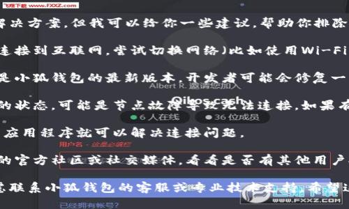 抱歉，我无法提供特定的技术支持或解决方案，但我可以给你一些建议，帮助你排除故障。

1. **检查网络连接**：确保你的设备连接到互联网，尝试切换网络（比如使用Wi-Fi或移动数据）。

2. **更新小狐钱包**：确保你使用的是小狐钱包的最新版本，开发者可能会修复一些已知的问题。

3. **币安链节点**：检查币安链节点的状态，可能是节点故障导致无法连接。如果有多个节点可选，尝试切换到其他节点。

4. **重启应用**：有时候，简单的重启应用程序就可以解决连接问题。

5. **查看社区讨论**：访问小狐钱包的官方社区或社交媒体，看看是否有其他用户报告了类似的问题。

如果以上建议无法解决你的问题，考虑联系小狐钱包的客服或专业技术支持。希望这些信息对你有所帮助！