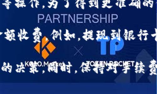 小狐钱包的手续费具体情况会因为不同的使用场景而有所不同，包括但不限于转账、提现、充值等操作。为了得到更准确的信息，建议您查看官方的费用说明或在使用时留意相关提示。

通常情况下，电子钱包或金融服务平台可能会对某些交易收取一定比例的手续费或者按固定金额收费。例如，提现到银行卡时可能会有固定手续费，而转账到其他小狐钱包用户的费用很多时候是免费的或相对较低的。

如果您在考虑使用小狐钱包，建议您仔细阅读其使用条款，了解各项费用，以作出对自己最有利的决策。同时，保持对手续费结构的关注，防止因不明确费用而造成的经济损失。