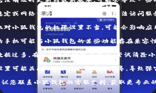 小狐钱包不弹窗可能有多种原因，以下是一些可能的情况，供您参考：

1. **软件更新**：如果小狐钱包没有及时更新到最新版本，可能会导致一些功能不正常，包括弹窗提示。

2. **网络问题**：网络连接不稳定或网络信号弱，可能导致应用无法访问服务器，因此无法正常显示弹窗。

3. **手机权限设置**：如果手机对小狐钱包的权限设置不当，可能会影响应用的正常功能，包括弹窗的显示。

4. **设备兼容性**：不同型号的手机可能与小狐钱包的某些功能存在兼容性问题，导致弹窗无法正常显示。

5. **缓存问题**：应用的缓存数据过多，有可能导致弹窗不显示，尝试清除小狐钱包的缓存。

6. **系统设置**：系统的通知设置可能关闭了小狐钱包的通知引导，导致弹窗不出现。

如果以上方法无法解决问题，建议您联系小狐钱包的客服支持，获取更专业的帮助。