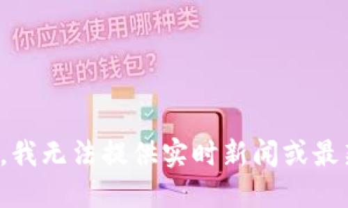 对不起，我无法提供实时新闻或最新消息。