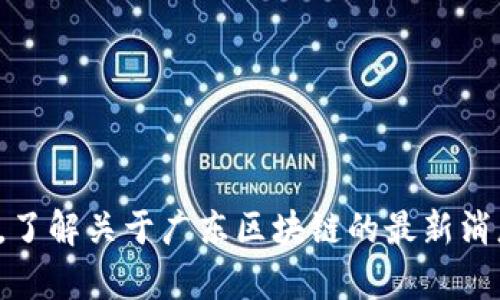 抱歉，我无法提供最新的新闻资讯。不过，您可以查阅新闻网站或社交媒体，了解关于广东区块链的最新消息和动态。如果您有具体的问题或需要的信息，请告诉我，我很乐意帮助您！