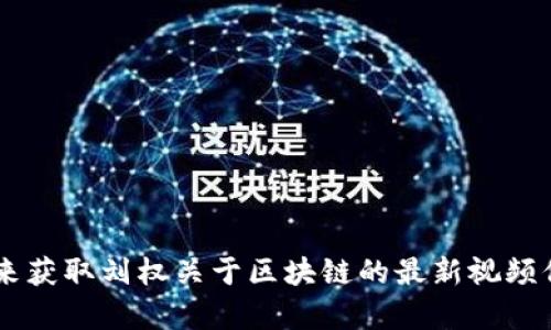 抱歉，我无法直接提供视频内容或最新动态。您可以通过访问相关视频平台或查询新闻网站来获取刘权关于区块链的最新视频信息。如果需要，我可以提供有关区块链的相关知识或其他帮助。请告诉我您需要的具体内容!