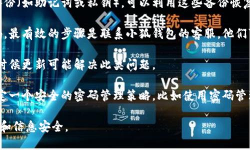 在处理小狐钱包忘记密码的情况时，首先要确保安全和隐私。以下是您可以尝试的一些步骤：

1. **查看恢复选项**：很多钱包应用提供了找回或重置密码的功能。您可以查看小狐钱包的官方网站或应用内的帮助文档，寻找相关的步骤说明。

2. **使用安全备份**：如果您在设置钱包时选择了安全备份（如助记词或私钥），可以利用这些备份恢复账户。确保在一个安全的环境中输入这些信息。

3. **联系客服支持**：如果您无法通过自助方式重置密码，最有效的步骤是联系小狐钱包的客服。他们可以提供专业的帮助，并向您说明可以采取的进一步措施。

4. **更新软件**：确保您的小狐钱包应用是最新版本，有时候更新可能解决此类问题。

5. **提高安全性**：在成功找回或重设密码后，建议您制定一个安全的密码管理策略，比如使用密码管理器来记住复杂的密码。

上述步骤中的每一个都需要您的谨慎操作，确保您的资金和信息安全。