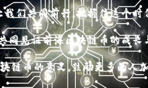 探索前海区块链币的潜力：投资未来的数字黄金
前海, 区块链, 投资/guanjianci

引言：未来金融的新星
在金融界日新月异的潮流中，前海区块链币悄然崭露头角，成为了众多投资者关注的焦点。这是一种结合了前海独特地理位置与区块链技术优势的加密货币，仿佛在晨曦中冉冉升起的太阳，照耀着未来金融的道路。

前海的独特魅力
前海，坐落在美丽的深圳，仿佛一颗璀璨的明珠，经历着时代的沉淀与积累。作为一个经济特区，它不仅仅是一个地理位置，而是一个充满机会和希望的金融生态环境。前海的现代化建筑如同蜿蜒的河流，流淌着创新与科技的血液，而这里的政策支持则如同强劲的风帆，助力着金融科技的迅猛发展。

区块链：技术的革命之门
而如今，区块链技术的飞速发展，犹如翻滚的海浪，激起令人瞩目的涟漪。它以去中心化、透明和安全的特性，成为现代金融的“新宠”。前海区块链币便是应运而生的一种新型货币，它将这一革命性技术与前海的经济环境完美结合，正在悄然改变我们传统的投资方式。

前海区块链币的价值所在
前海区块链币的价值不仅仅在于它的交易潜力，更在于它所承载的技术与创新。每一枚币，仿佛都是那清晨初升的阳光，蕴含着无限的可能性。投资前海区块链币，意味着把握住了未来金融发展的先机。在这条布满荆棘但又璀璨闪耀的投资之路上，前海区块链币犹如指引航向的星辰，照亮着投资者的每一步。

如何参与前海区块链币的投资
参与前海区块链币的投资，首先需要深入了解这一币种的各项基本面。在信息化的时代，掌握实时的数据与资讯就如同在大海中扬帆，确保我们不偏离航向。这可以通过网络、社交媒体、以及专业的投资平台获取。其次，投资者需要具备基本的分析能力，能够对市场行情进行分析，如同一位经验丰富的海上航行者，能够在波澜壮阔的海洋中，判断出风的方向。

实践中的风险与机遇
然而，投资前海区块链币并非没有风险。市场的波动犹如翻滚的潮水，起伏不定。投资者在享受潜在收益的同时，也要警惕风险的存在。这就需要投资者具备良好的风险管理意识，如同一位游泳者，既要享受海的魅力，又要时刻保持警惕，避免被卷入巨浪之中。

社区的力量
前海区块链币不仅仅是数字货币，它更是一个社区，一个携手并进的集体。在这个充满活力的社区中，投资者可以互相交流，分享经验与见解，仿佛在浩瀚星空中，彼此成为了闪耀的星星。在这里，知识与经验的碰撞，犹如星星之间的热烈对话，不断激发出新的灵感。

结语：前海区块链币的未来展望
前海区块链币的未来犹如一幅美丽的画卷，等待着我们去描绘。它的成功不仅仅依赖于市场的推进，更离不开每一个投资者的支持与参与。在这条辉煌的道路上，让我们共同前行，把握住这个时代的脉搏，把前海区块链币打造成全球金融市场中的一颗耀眼明珠。

最终，前海区块链币不仅是一种投资选择，更是一种生活态度。在这充满可能性的时代里，唯有勇于探索与实践，才能真正享受到数字经济带来的丰厚果实。让我们共同见证前海区块链币的成长与蜕变，迎接属于未来的辉煌时刻！

这个文本为前海区块链币的潜力做了详细的探讨，展示了这个投资领域的吸引力与挑战。同时，希望读者通过生动的隐喻与清晰的逻辑，能够更深刻地理解前海区块链币的意义，鼓励更多的人加入到这个充满活力的投资行列中。