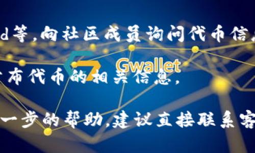 小狐钱包的代币码可以在以下几个地方找到：

1. **钱包界面**：打开小狐钱包APP，进入你持有的代币列表，通常在每个代币的详细信息中会有代币码（合约地址、符号等）显示。

2. **官方网站**：访问小狐钱包的官方网站，查看相关的文档或帮助页面，通常这里会提供官方的代币合约信息。

3. **区块链浏览器**：如果你知道代币的名称或符号，可以使用如Etherscan（以太坊）或BscScan（币安智能链）等区块链浏览器搜索，找到相应的代币，并查看其合约地址和相关信息。

4. **社区支持**：参与小狐钱包的社交媒体群组或论坛，如Telegram、Discord等，向社区成员询问代币信息，他们通常会提供最新的代币码和信息。

5. **更新日志**：查看小狐钱包的更新日志或公告，开发团队可能会在其中公布代币的相关信息。

确保从官方或可靠的来源获取代币信息，以避免假冒或钓鱼链接。如果需要进一步的帮助，建议直接联系客服。