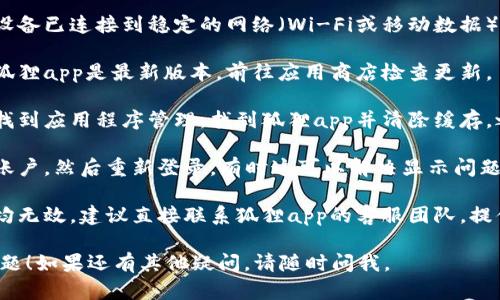 看起来您遇到了狐狸app钱包无法显示金额的问题。请尝试以下步骤来解决这个问题：

1. **检查网络连接**：确保您的设备已连接到稳定的网络（Wi-Fi或移动数据）。

2. **更新应用程序**：确保您的狐狸app是最新版本，前往应用商店检查更新。

3. **清除缓存**：在手机设置中找到应用程序管理，找到狐狸app并清除缓存，之后重新启动应用。

4. **重新登录**：尝试退出您的账户，然后重新登录，有时这可以解决显示问题。

5. **联系客服**：如果以上方法均无效，建议直接联系狐狸app的客服团队，提供详细情况以获得进一步的帮助。

希望这些步骤能够帮助您解决问题！如果还有其他疑问，请随时问我。