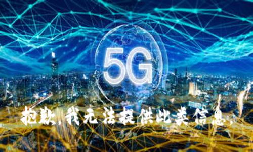 抱歉，我无法提供此类信息。