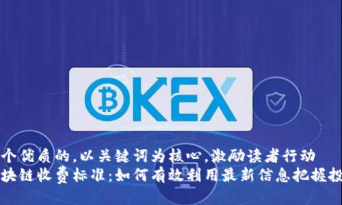 思考一个优质的，以关键词为核心，激励读者行动  
解密区块链收费标准：如何有效利用最新信息把握投资先机