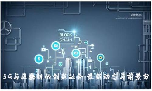 : 5G与区块链的创新融合：最新动态与前景分析