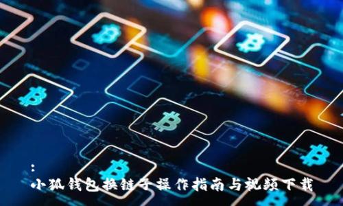 :
小狐钱包换链子操作指南与视频下载