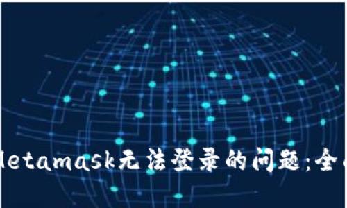 解决Metamask无法登录的问题：全面指南