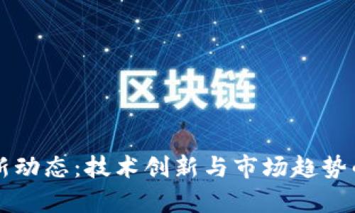 区块链最新动态：技术创新与市场趋势的全面解析