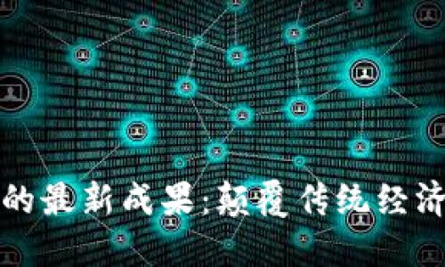 区块链技术的最新成果：颠覆传统经济的创新之路