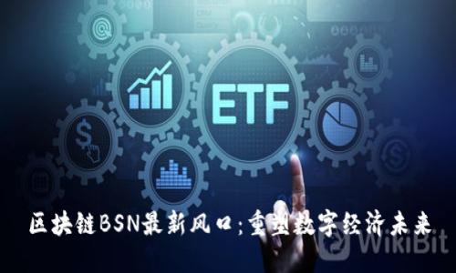 区块链BSN最新风口：重塑数字经济未来