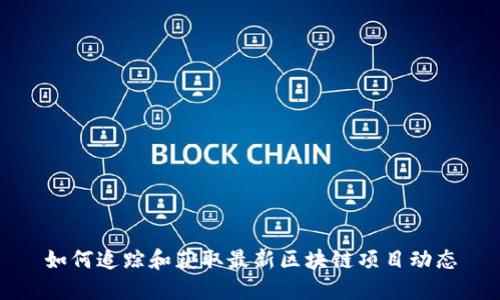 如何追踪和获取最新区块链项目动态