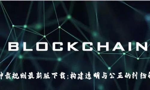 区块链仲裁规则最新版下载：构建透明与公正的纠纷解决机制
