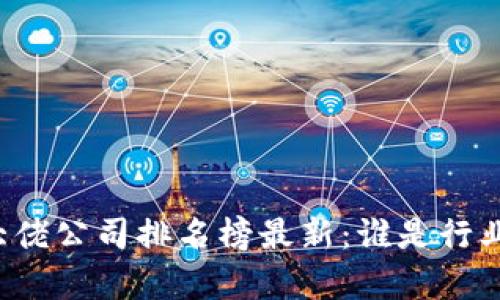 区块链大佬公司排名榜最新：谁是行业领头羊？