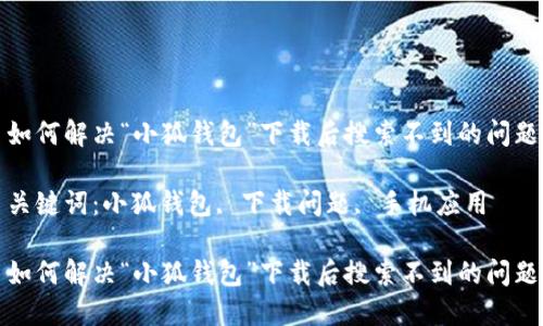 如何解决“小狐钱包”下载后搜索不到的问题

关键词：小狐钱包, 下载问题, 手机应用

如何解决“小狐钱包”下载后搜索不到的问题