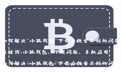 如何解决“小狐钱包”下载后搜索不到的问题

关键词：小狐钱包, 下载问题, 手机应用

如何解决“小狐钱包”下载后搜索不到的问题