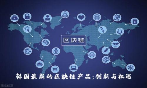 韩国最新的区块链产品：创新与机遇