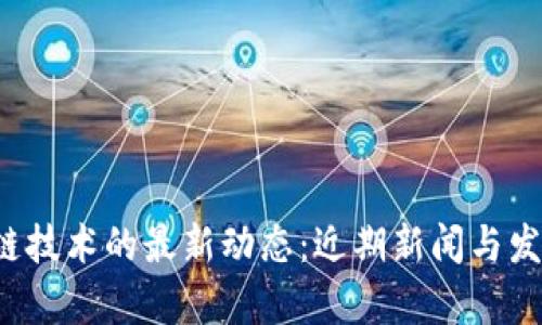 区块链技术的最新动态：近期新闻与发展分析