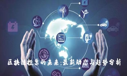 区块链投票的未来：最新动态与趋势分析