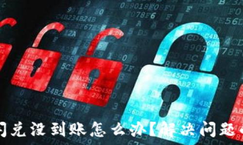   
小狐钱包闪兑没到账怎么办？解决问题的终极指南